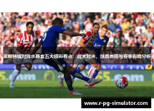 莱斯特城对阵水晶宫五大精彩看点:战术对决、球员表现与赛季影响分析 莱斯特城对阵水晶宫五大精彩看点:战术对决、球员表现与赛季影响分析