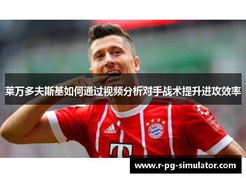 莱万多夫斯基如何通过视频分析对手战术提升进攻效率