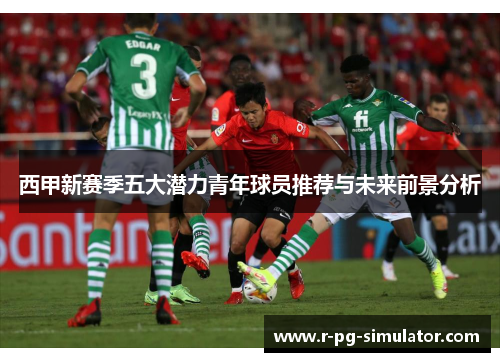 西甲新赛季五大潜力青年球员推荐与未来前景分析