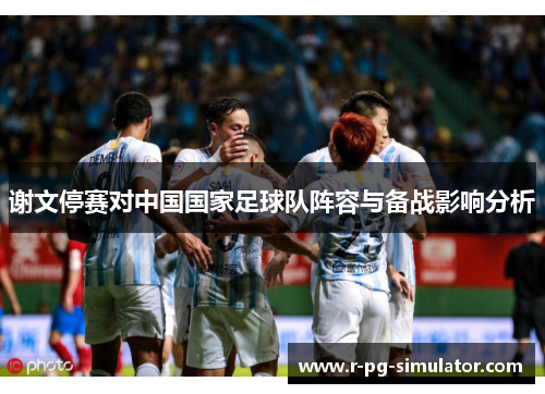 谢文停赛对中国国家足球队阵容与备战影响分析