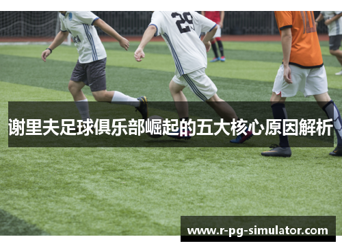 谢里夫足球俱乐部崛起的五大核心原因解析