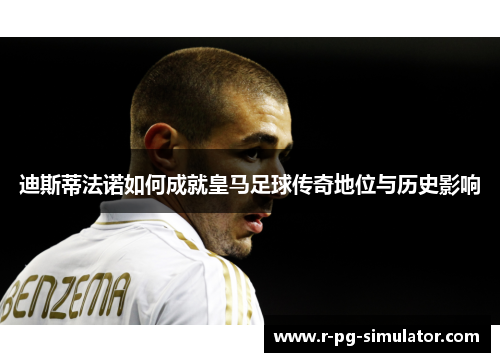 迪斯蒂法诺如何成就皇马足球传奇地位与历史影响 迪斯蒂法诺如何成就皇马足球传奇地位与历史影响