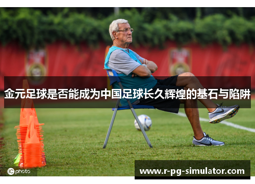 金元足球是否能成为中国足球长久辉煌的基石与陷阱