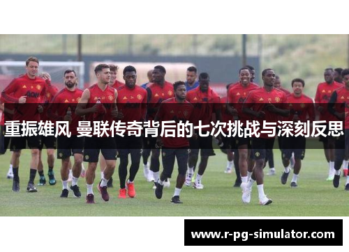 重振雄风 曼联传奇背后的七次挑战与深刻反思