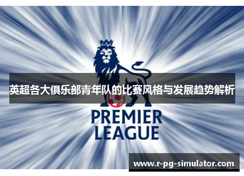 英超各大俱乐部青年队的比赛风格与发展趋势解析 英超各大俱乐部青年队的比赛风格与发展趋势解析