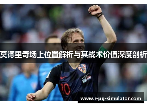 莫德里奇场上位置解析与其战术价值深度剖析 莫德里奇场上位置解析与其战术价值深度剖析