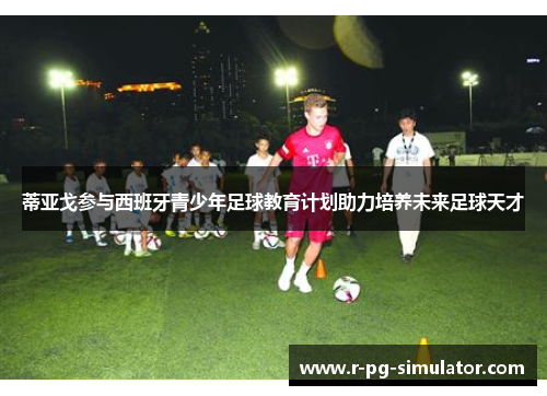 蒂亚戈参与西班牙青少年足球教育计划助力培养未来足球天才