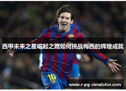 西甲未来之星崛起之路如何挑战梅西的辉煌成就