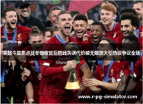 英超今晨焦点战冬窗收官后防线失误代价被无限放大引热议争议全场