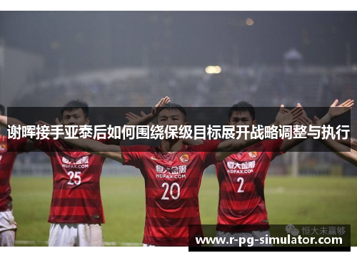 谢晖接手亚泰后如何围绕保级目标展开战略调整与执行