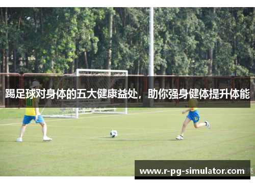 踢足球对身体的五大健康益处，助你强身健体提升体能