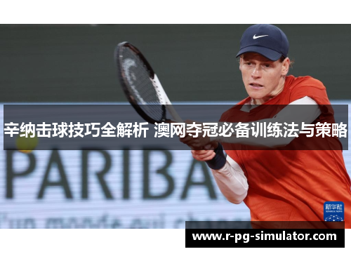 辛纳击球技巧全解析 澳网夺冠必备训练法与策略