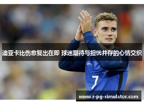 迪亚卡比伤愈复出在即 球迷期待与担忧并存的心情交织 迪亚卡比伤愈复出在即 球迷期待与担忧并存的心情交织