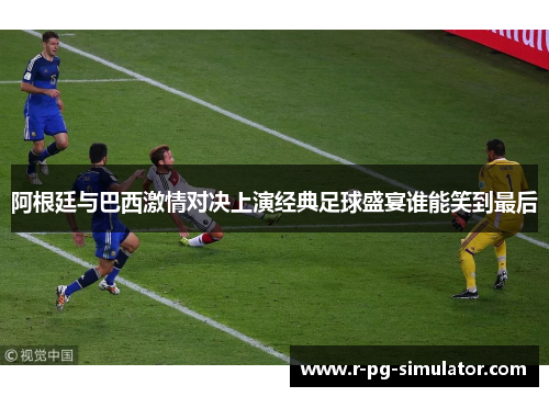 阿根廷与巴西激情对决上演经典足球盛宴谁能笑到最后