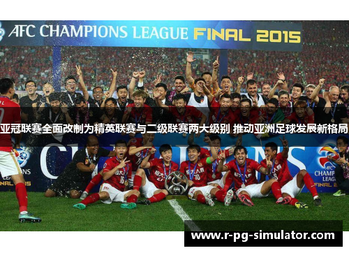 亚冠联赛全面改制为精英联赛与二级联赛两大级别 推动亚洲足球发展新格局