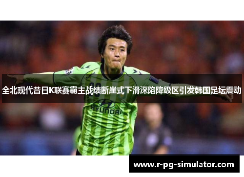 全北现代昔日K联赛霸主战绩断崖式下滑深陷降级区引发韩国足坛震动 全北现代昔日K联赛霸主战绩断崖式下滑深陷降级区引发韩国足坛震动