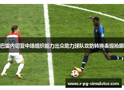 巴雷内切亚中场组织能力出众助力球队攻防转换表现抢眼