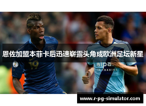 恩佐加盟本菲卡后迅速崭露头角成欧洲足坛新星 恩佐加盟本菲卡后迅速崭露头角成欧洲足坛新星