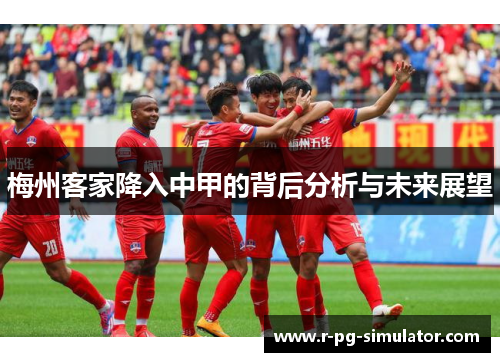 梅州客家降入中甲的背后分析与未来展望 梅州客家降入中甲的背后分析与未来展望