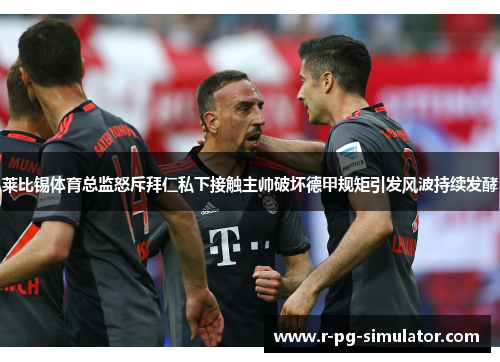 莱比锡体育总监怒斥拜仁私下接触主帅破坏德甲规矩引发风波持续发酵 莱比锡体育总监怒斥拜仁私下接触主帅破坏德甲规矩引发风波持续发酵