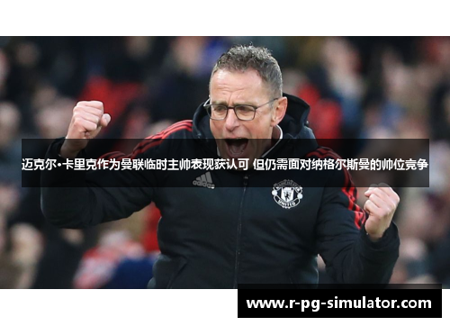 迈克尔·卡里克作为曼联临时主帅表现获认可 但仍需面对纳格尔斯曼的帅位竞争 迈克尔·卡里克作为曼联临时主帅表现获认可 但仍需面对纳格尔斯曼的帅位竞争