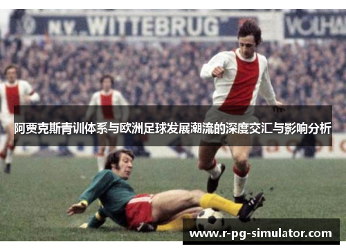 阿贾克斯青训体系与欧洲足球发展潮流的深度交汇与影响分析