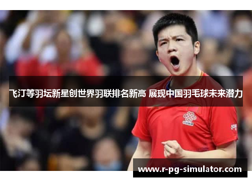 飞汀等羽坛新星创世界羽联排名新高 展现中国羽毛球未来潜力