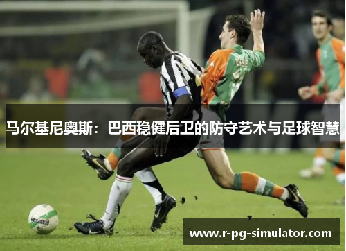 马尔基尼奥斯：巴西稳健后卫的防守艺术与足球智慧