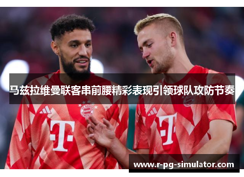 马兹拉维曼联客串前腰精彩表现引领球队攻防节奏