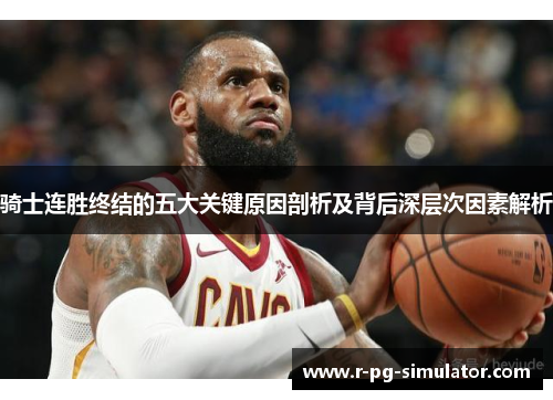 骑士连胜终结的五大关键原因剖析及背后深层次因素解析