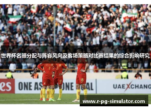 世界杯名额分配与阵容风向及客场策略对比赛结果的综合影响研究