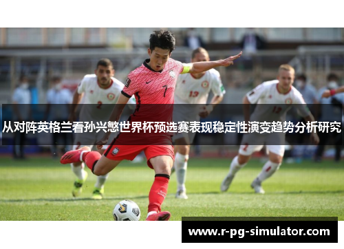 从对阵英格兰看孙兴慜世界杯预选赛表现稳定性演变趋势分析研究