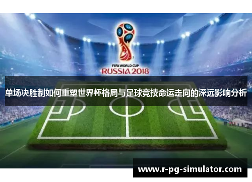 单场决胜制如何重塑世界杯格局与足球竞技命运走向的深远影响分析
