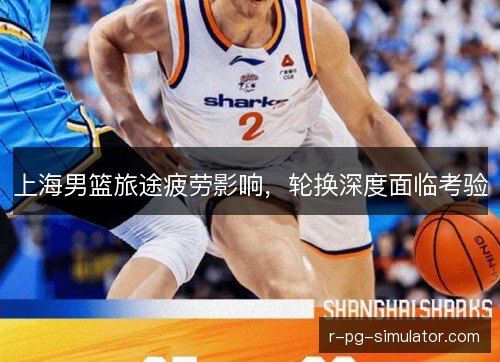 上海男篮旅途疲劳影响,轮换深度面临考验 上海男篮旅途疲劳影响,轮换深度面临考验