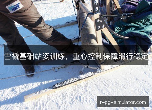 雪橇基础站姿训练,重心控制保障滑行稳定 雪橇基础站姿训练,重心控制保障滑行稳定